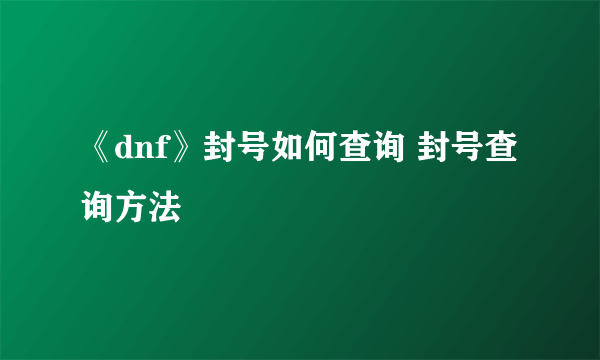 《dnf》封号如何查询 封号查询方法