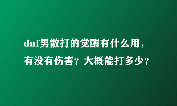 dnf男散打的觉醒有什么用，有没有伤害？大概能打多少？