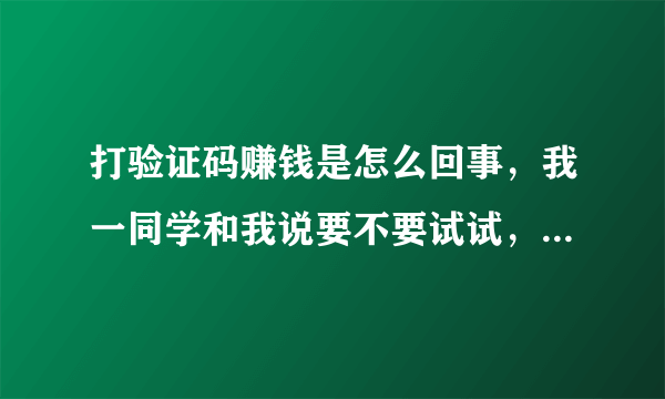 打验证码赚钱是怎么回事，我一同学和我说要不要试试，这个东西干嘛的，有没有害处？？？