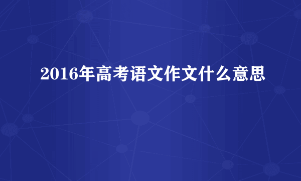 2016年高考语文作文什么意思