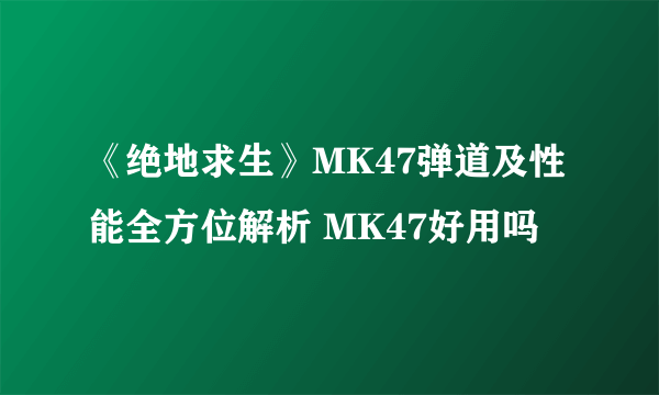 《绝地求生》MK47弹道及性能全方位解析 MK47好用吗