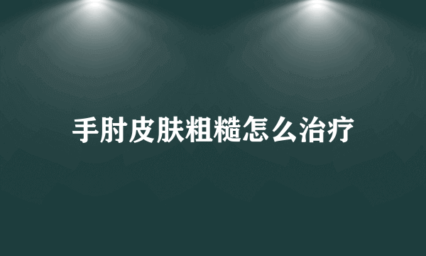 手肘皮肤粗糙怎么治疗