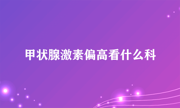 甲状腺激素偏高看什么科