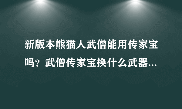 新版本熊猫人武僧能用传家宝吗？武僧传家宝换什么武器，是布甲还是皮甲？求教。。。