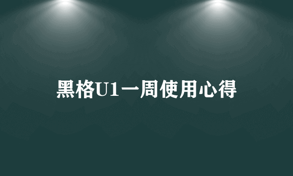 黑格U1一周使用心得