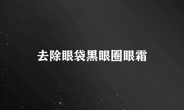 去除眼袋黑眼圈眼霜