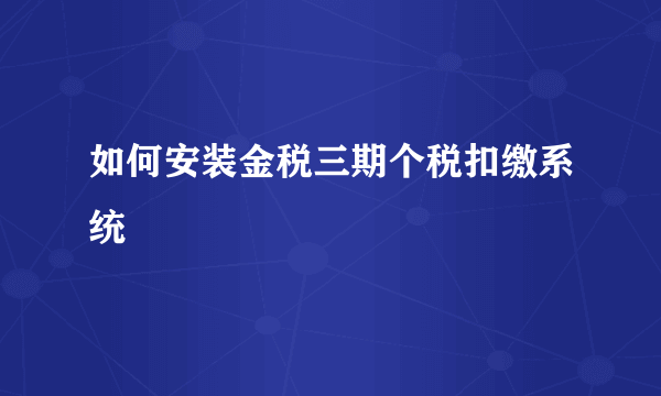 如何安装金税三期个税扣缴系统