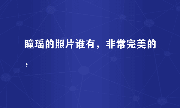 瞳瑶的照片谁有，非常完美的，