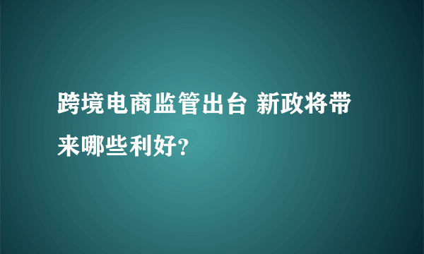 跨境电商监管出台 新政将带来哪些利好？