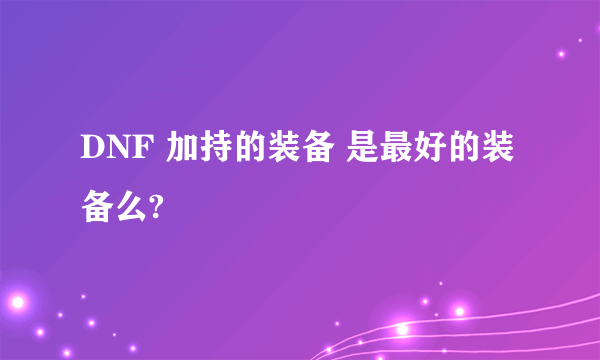 DNF 加持的装备 是最好的装备么?