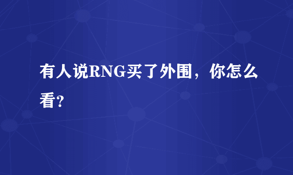 有人说RNG买了外围，你怎么看？