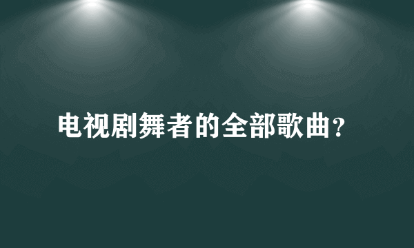 电视剧舞者的全部歌曲？