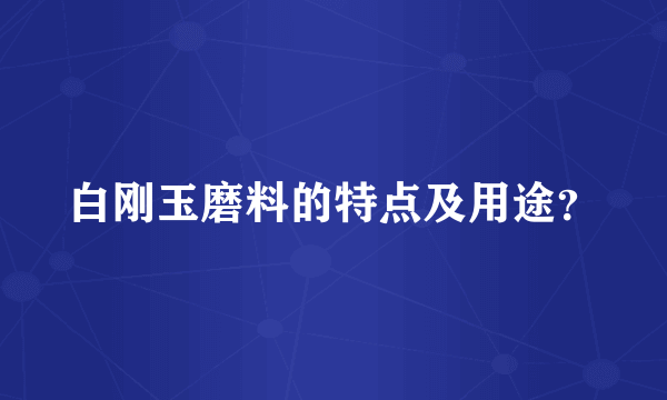 白刚玉磨料的特点及用途？