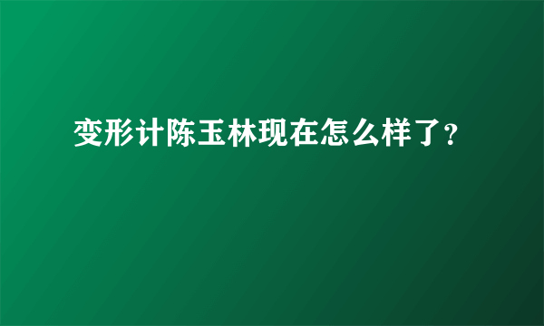 变形计陈玉林现在怎么样了？