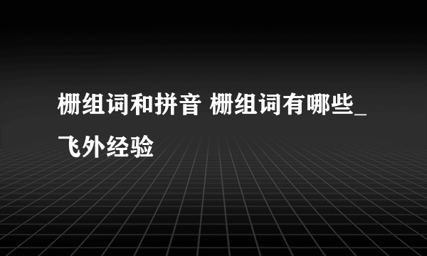 栅组词和拼音 栅组词有哪些_飞外经验