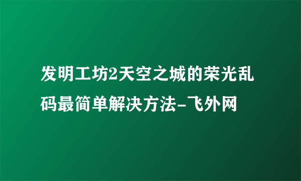发明工坊2天空之城的荣光乱码最简单解决方法-飞外网