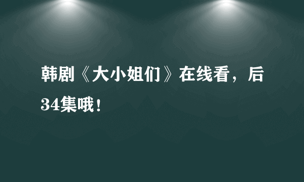 韩剧《大小姐们》在线看，后34集哦！