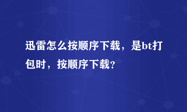 迅雷怎么按顺序下载，是bt打包时，按顺序下载？