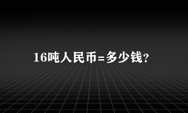 16吨人民币=多少钱？
