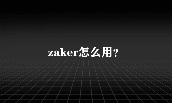 zaker怎么用？