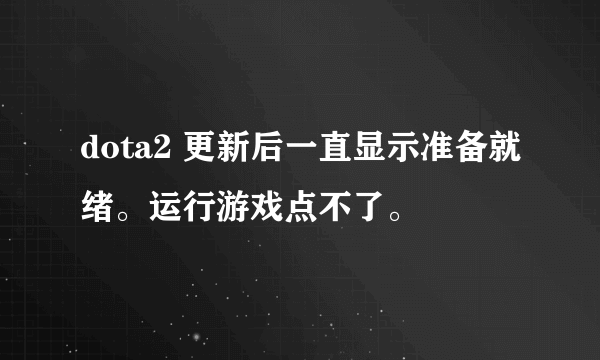 dota2 更新后一直显示准备就绪。运行游戏点不了。