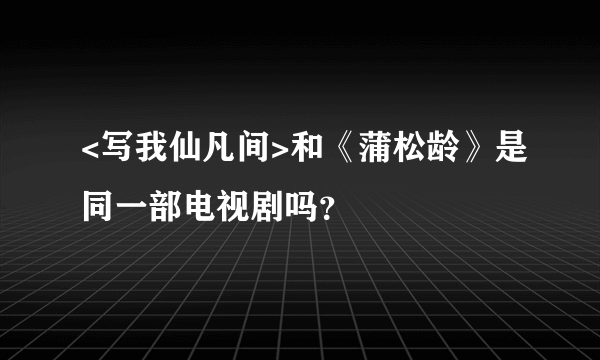 <写我仙凡间>和《蒲松龄》是同一部电视剧吗？