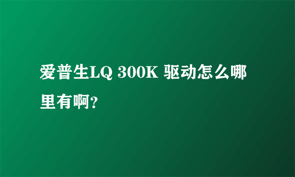爱普生LQ 300K 驱动怎么哪里有啊？