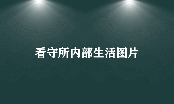 看守所内部生活图片