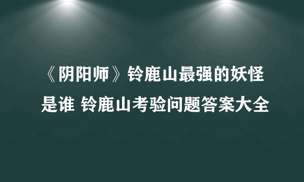 《阴阳师》铃鹿山最强的妖怪是谁 铃鹿山考验问题答案大全