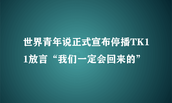 世界青年说正式宣布停播TK11放言“我们一定会回来的”