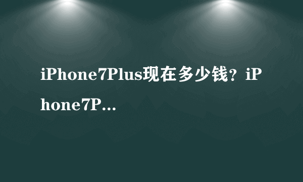 iPhone7Plus现在多少钱？iPhone7Plus最新报价多少