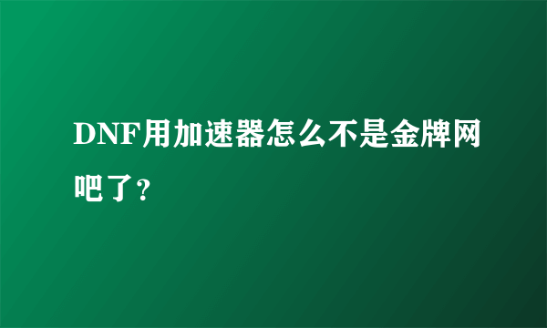 DNF用加速器怎么不是金牌网吧了？