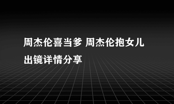 周杰伦喜当爹 周杰伦抱女儿出镜详情分享