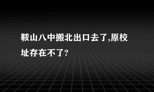 鞍山八中搬北出口去了,原校址存在不了?
