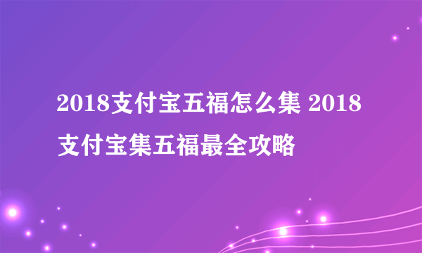 2018支付宝五福怎么集 2018支付宝集五福最全攻略