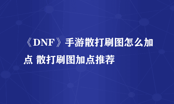 《DNF》手游散打刷图怎么加点 散打刷图加点推荐