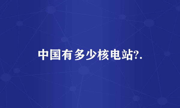 中国有多少核电站?.