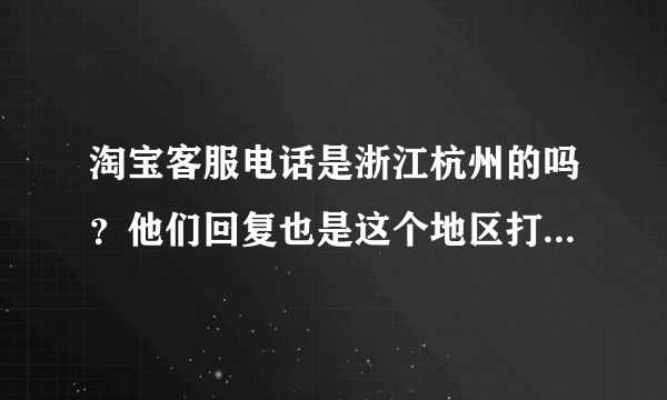 淘宝客服电话是浙江杭州的吗？他们回复也是这个地区打来的吗？》
