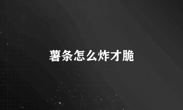 薯条怎么炸才脆