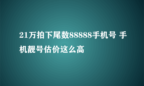 21万拍下尾数88888手机号 手机靓号估价这么高