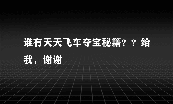 谁有天天飞车夺宝秘籍？？给我，谢谢