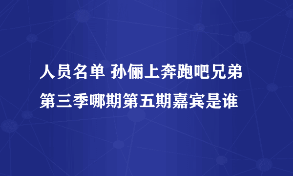 人员名单 孙俪上奔跑吧兄弟第三季哪期第五期嘉宾是谁