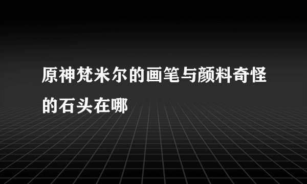 原神梵米尔的画笔与颜料奇怪的石头在哪