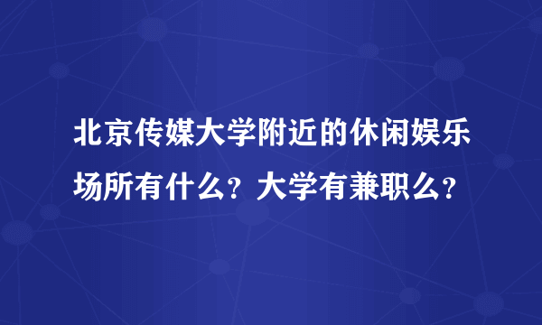北京传媒大学附近的休闲娱乐场所有什么？大学有兼职么？