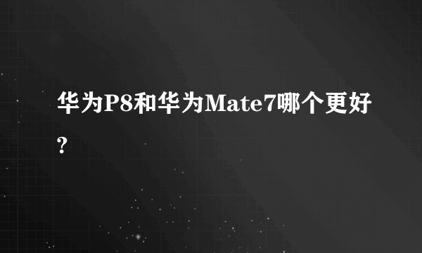 华为P8和华为Mate7哪个更好?