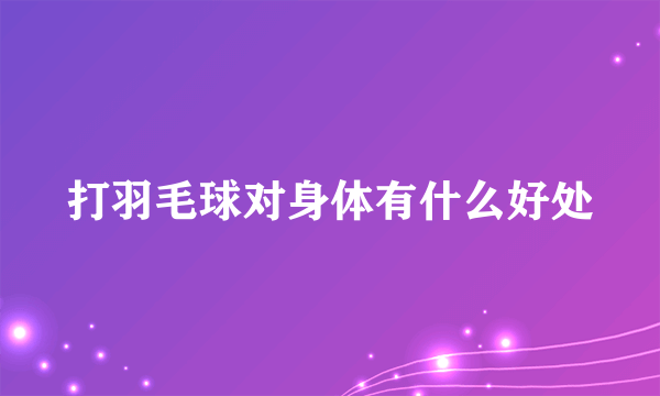 打羽毛球对身体有什么好处