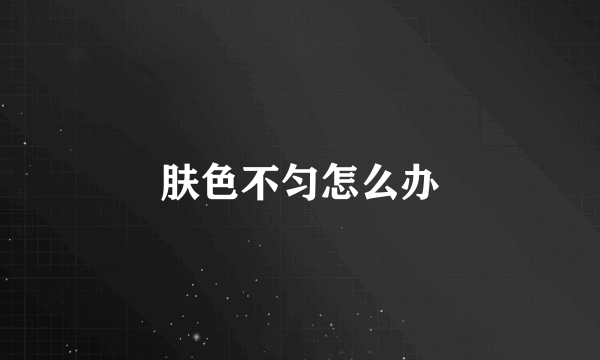 肤色不匀怎么办