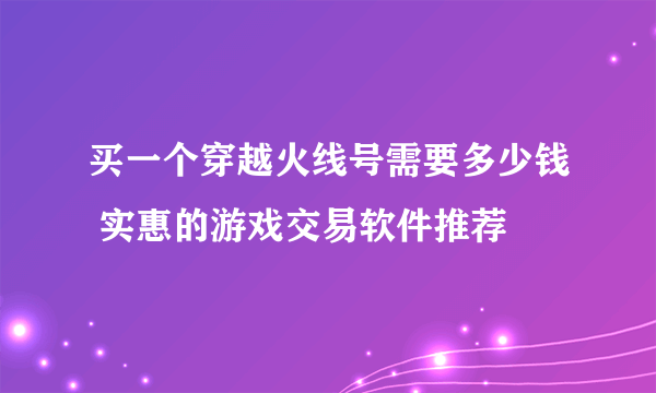 买一个穿越火线号需要多少钱 实惠的游戏交易软件推荐
