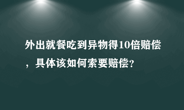 外出就餐吃到异物得10倍赔偿，具体该如何索要赔偿？
