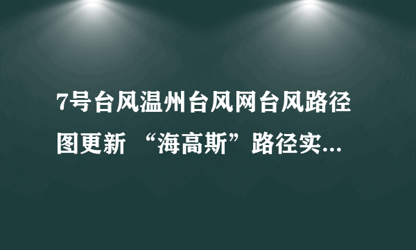 7号台风温州台风网台风路径图更新 “海高斯”路径实时发布系统路径图